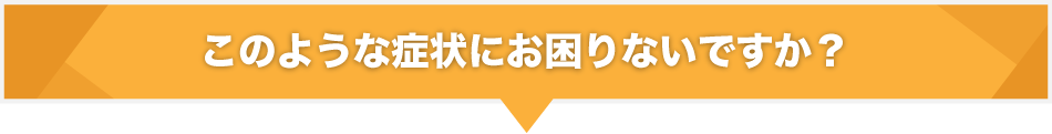 このような症状にお困り無いですか?